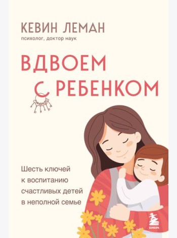 Вдвоем с ребенком. Шесть ключей к воспитанию счастливых детей в неполной семье