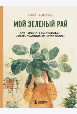 Мой зеленый рай. Как перестать волноваться и стать счастливым цветоводом
