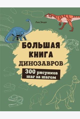 Большая книга динозавров. 300 рисунков шаг за шагом
