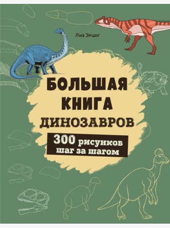 Большая книга динозавров. 300 рисунков шаг за шагом