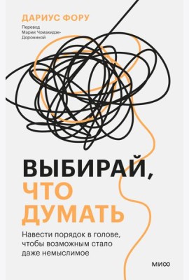 Выбирай, что думать. Навести порядок в голове, чтобы возможным стало даже немыслимое