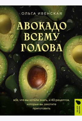 Авокадо всему голова. Все, что вы хотели знать, и 40 рецептов, которые вы захотите приготовить