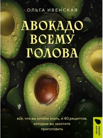 Авокадо всему голова. Все, что вы хотели знать, и 40 рецептов, которые вы захотите приготовить