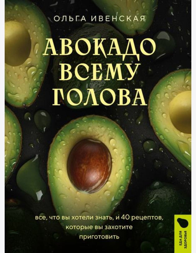 Авокадо всему голова. Все, что вы хотели знать, и 40 рецептов, которые вы захотите приготовить