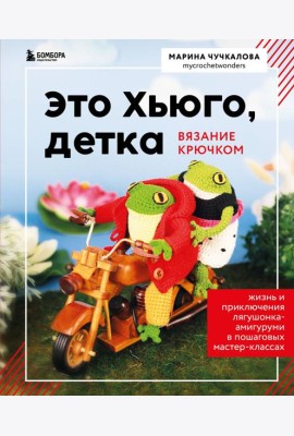 Это Хьюго, детка. Амигуруми-лягушонок: жизнь и приключения в пошаговых мастер-классах