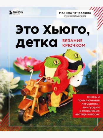 Это Хьюго, детка. Амигуруми-лягушонок: жизнь и приключения в пошаговых мастер-классах