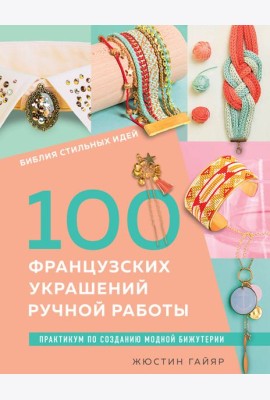 Библия стильных идей. 100 французских украшений ручной работы. Практикум по изготовлению модной бижутерии