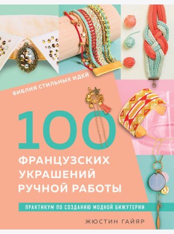 Библия стильных идей. 100 французских украшений ручной работы. Практикум по изготовлению модной бижутерии