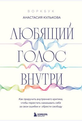 Любящий голос внутри: Как приручить внутреннего критика, чтобы перестать наказывать себя за свои ошибки и обрести свободу. Воркбук