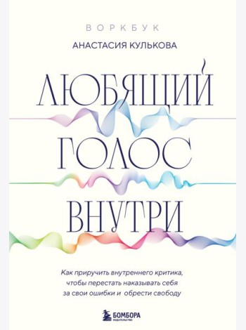 Любящий голос внутри: Как приручить внутреннего критика, чтобы перестать наказывать себя за свои ошибки и обрести свободу. Воркбук