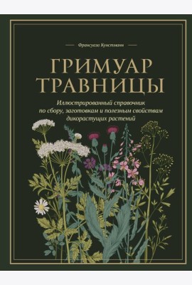 Гримуар травницы. Иллюстрированный справочник по сбору, заготовкам и полезным свойствам дикорастущих растений