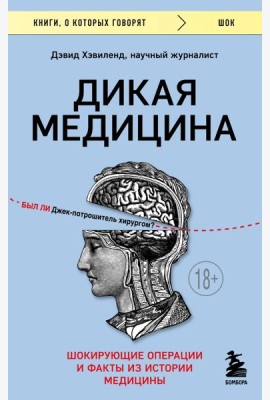 Дикая медицина. Шокирующие операции и факты из истории медицины