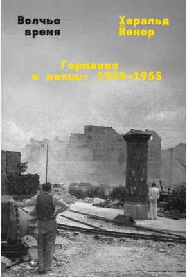 Волчье время. Германия и немцы: 1945-1955