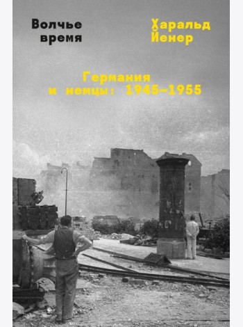 Волчье время. Германия и немцы: 1945-1955
