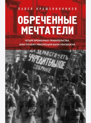 Обреченные мечтатели. Четыре временных правительства или почему революция была неизбежна