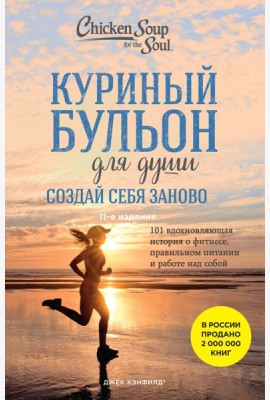 Куриный бульон для души. Создай себя заново. 101 вдохновляющая история о фитнесе, правильном питании и работе над собой. 11-е изд