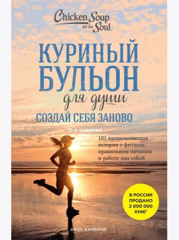 Куриный бульон для души. Создай себя заново. 101 вдохновляющая история о фитнесе, правильном питании и работе над собой. 11-е изд