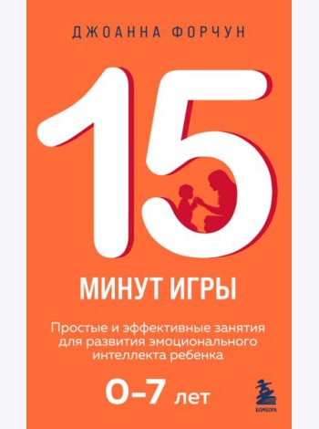 15 минут игры. Простые и эффективные занятия для развития эмоционального интеллекта ребенка. 0-7 лет