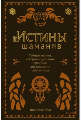 Истины шаманов. Тайные знания, истории и духовные практики для познания себя и мира