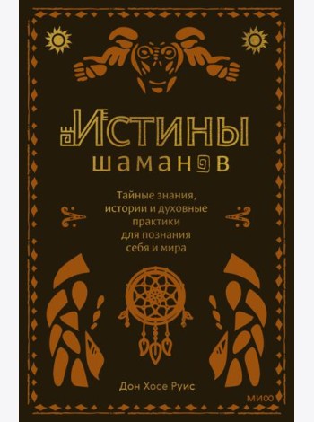 Истины шаманов. Тайные знания, истории и духовные практики для познания себя и мира