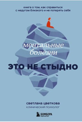 Ментальные болезни - это не стыдно: книга о том, как справиться с недугом близкого и не потерять себя