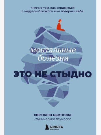 Ментальные болезни - это не стыдно: книга о том, как справиться с недугом близкого и не потерять себя