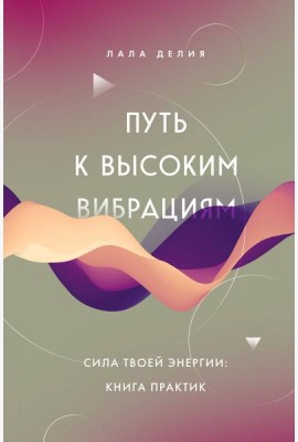 Путь к высоким вибрациям. Сила твоей энергии: книга практик
