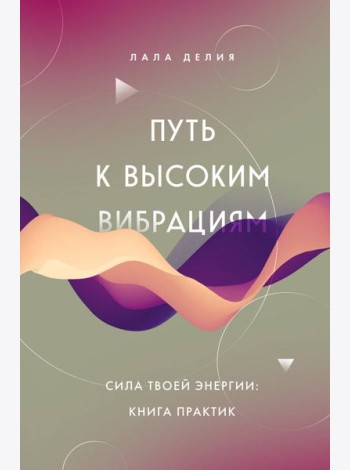 Путь к высоким вибрациям. Сила твоей энергии: книга практик