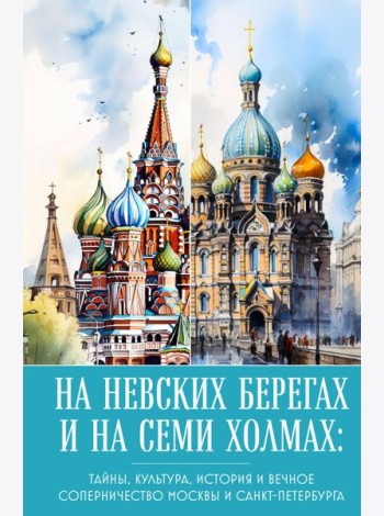 На невских берегах и на семи холмах: тайны, культура, история и вечное соперничество Москвы и Санкт-Петербурга
