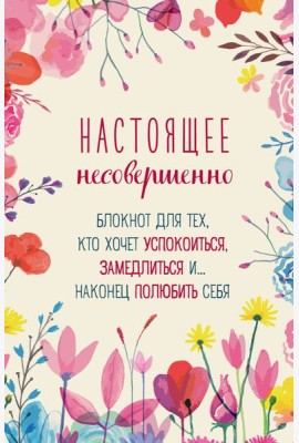 Настоящее несовершенно. Блокнот для тех, кто хочет успокоиться, замедлиться и... наконец полюбить себя