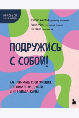 Подружись с собой! Как понимать свои эмоции, переживать трудности и не бояться жизни