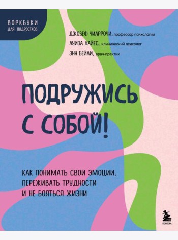 Подружись с собой! Как понимать свои эмоции, переживать трудности и не бояться жизни