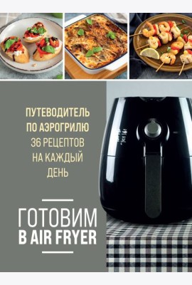 Готовим в Air Fryer: путеводитель по аэрогрилю: 36 рецептов на каждый день