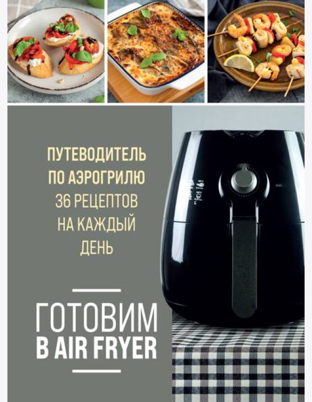 Готовим в Air Fryer: путеводитель по аэрогрилю: 36 рецептов на каждый день