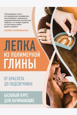 Лепка из полимерной глины. От браслета до подсвечника. Базовый курс для начинающих