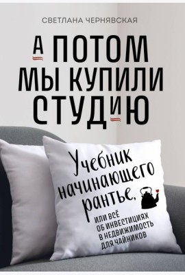 А потом мы купили студию: Учебник начинающего рантье, или все об инвестициях в недвижимость для чайников