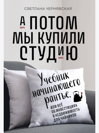 А потом мы купили студию: Учебник начинающего рантье, или все об инвестициях в недвижимость для чайников