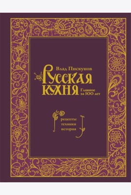 Русская кухня. Главное за 500 лет. Рецепты, техники, история