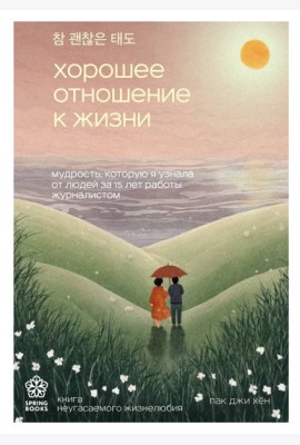 Хорошее отношение к жизни. Мудрость, которую я узнала от людей за 15 лет работы журналистом