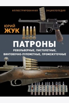 Патроны: Револьверные, пистолетные, винтовочно-пулеметные, промежуточные. Иллюстрированная энциклопедия