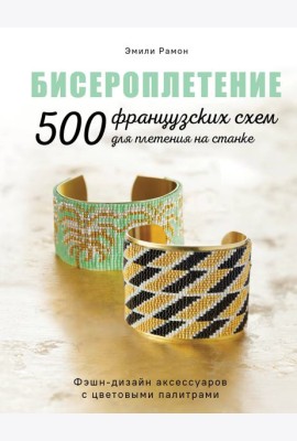 БИСЕРОПЛЕТЕНИЕ. 500 французских схем для плетения на станке. Фэшн-дизайн аксессуаров с цветовыми палитрами