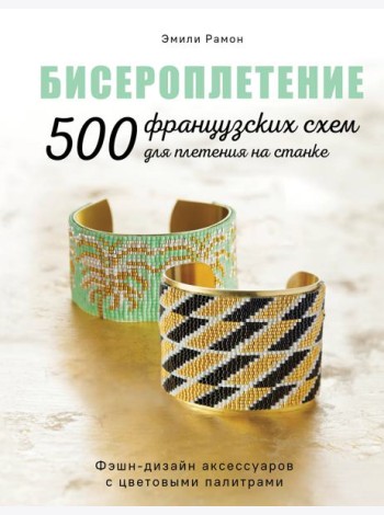 БИСЕРОПЛЕТЕНИЕ. 500 французских схем для плетения на станке. Фэшн-дизайн аксессуаров с цветовыми палитрами
