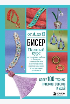 БИСЕР от А до Я. Полный курс по техникам работы с бисером с пошаговыми инструкциями, мастер-классами и авторскими моделями. Более 100 техник, приемов, советов и идей