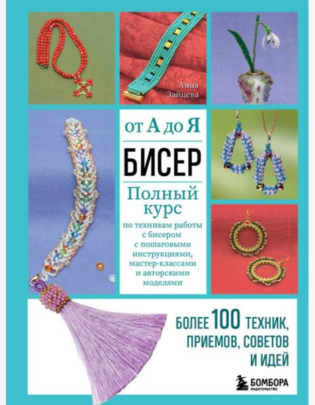 БИСЕР от А до Я. Полный курс по техникам работы с бисером с пошаговыми инструкциями, мастер-классами и авторскими моделями. Более 100 техник, приемов, советов и идей