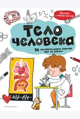 Тело человека: 25 увлекательных опытов шаг за шагом