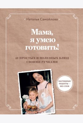 Мама, я умею готовить! 40 простых и полезных блюд своими ручками