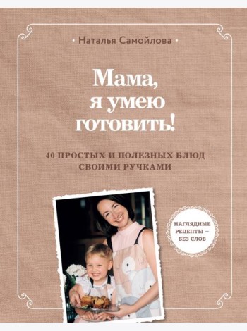 Мама, я умею готовить! 40 простых и полезных блюд своими ручками