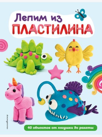 Лепим из пластилина: 40 объектов от лягушки до ракеты
