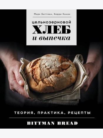 Цельнозерновой хлеб и выпечка: теория, практика, рецепты