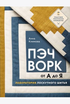 ПЭЧВОРК от А до Я. Лаборатория лоскутного шитья. Пошаговое практическое руководство